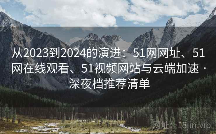 从2023到2024的演进：51网网址、51网在线观看、51视频网站与云端加速 · 深夜档推荐清单