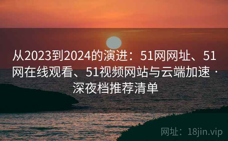 从2023到2024的演进：51网网址、51网在线观看、51视频网站与云端加速 · 深夜档推荐清单
