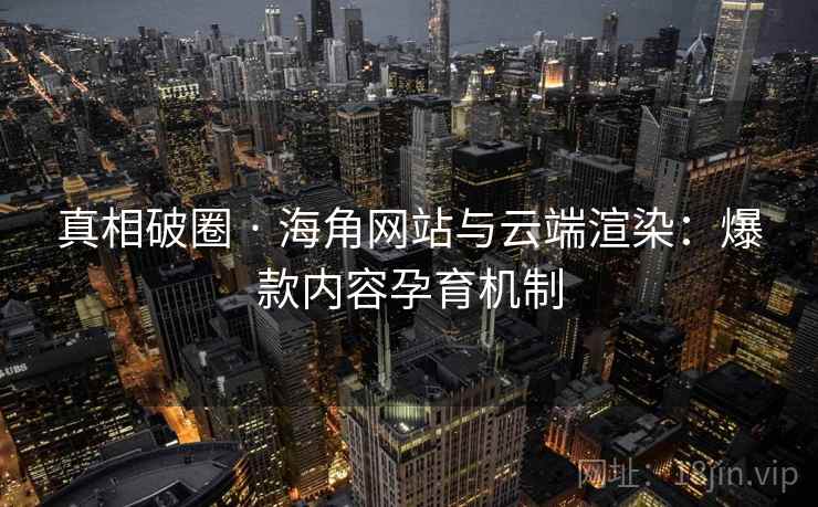 真相破圈 · 海角网站与云端渲染：爆款内容孕育机制