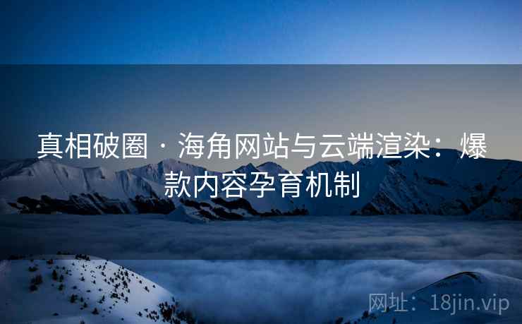 真相破圈 · 海角网站与云端渲染：爆款内容孕育机制