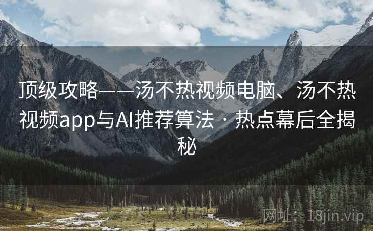 顶级攻略——汤不热视频电脑、汤不热视频app与AI推荐算法 · 热点幕后全揭秘