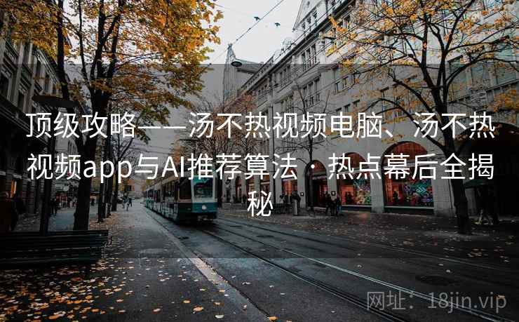顶级攻略——汤不热视频电脑、汤不热视频app与AI推荐算法 · 热点幕后全揭秘