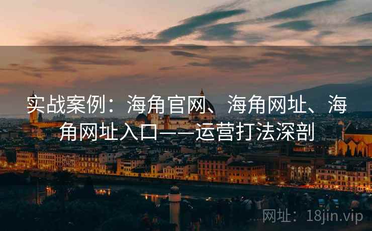 实战案例：海角官网、海角网址、海角网址入口——运营打法深剖