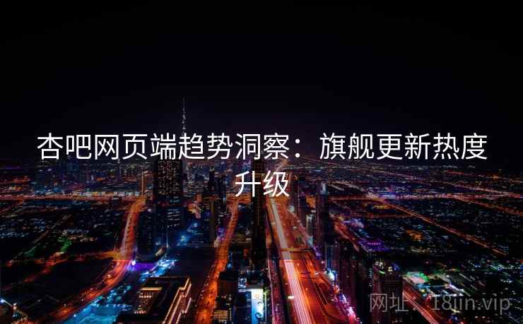 杏吧网页端趋势洞察：旗舰更新热度升级