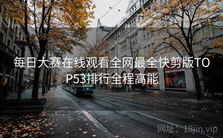 每日大赛在线观看全网最全快剪版TOP53排行全程高能