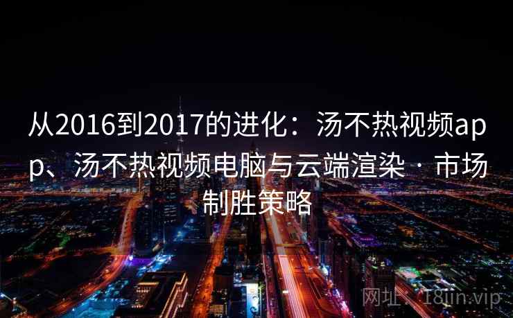 从2016到2017的进化：汤不热视频app、汤不热视频电脑与云端渲染 · 市场制胜策略