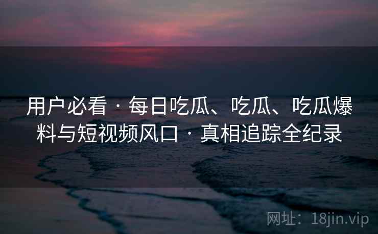 用户必看 · 每日吃瓜、吃瓜、吃瓜爆料与短视频风口 真相追踪全纪录  第2张