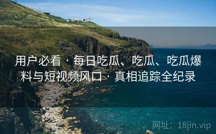 用户必看 · 每日吃瓜、吃瓜、吃瓜爆料与短视频风口 · 真相追踪全纪录