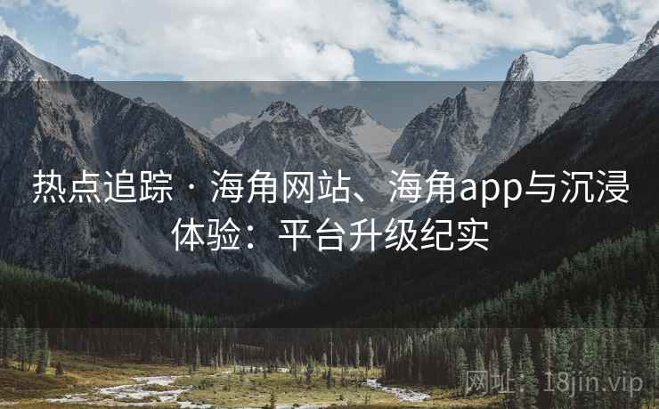 热点追踪 · 海角网站、海角app与沉浸体验：平台升级纪实  第2张