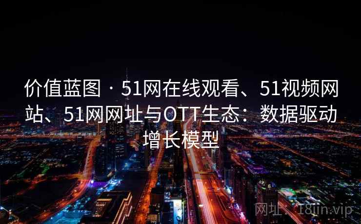 价值蓝图 · 51网在线观看、51视频网站、51网网址与OTT生态：数据驱动增长模型