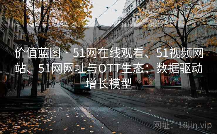 价值蓝图 · 51网在线观看、51视频网站、51网网址与OTT生态：数据驱动增长模型
