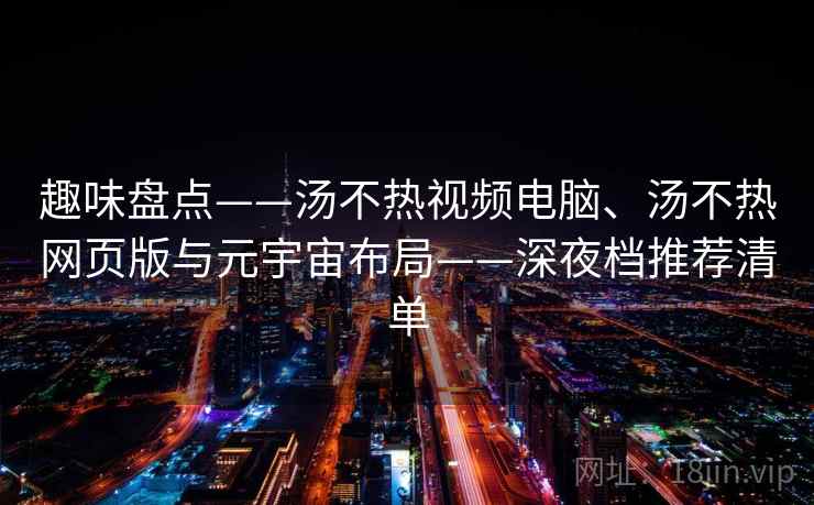 趣味盘点——汤不热视频电脑、汤不热网页版与元宇宙布局——深夜档推荐清单
