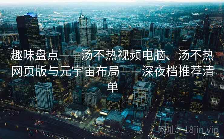 趣味盘点——汤不热视频电脑、汤不热网页版与元宇宙布局——深夜档推荐清单  第2张