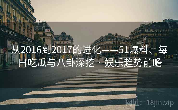 从2016到2017的进化——51爆料、每日吃瓜与八卦深挖 · 娱乐趋势前瞻  第2张