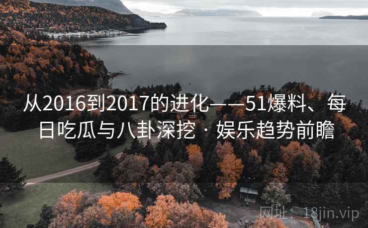 从2016到2017的进化——51爆料、每日吃瓜与八卦深挖 · 娱乐趋势前瞻  第1张