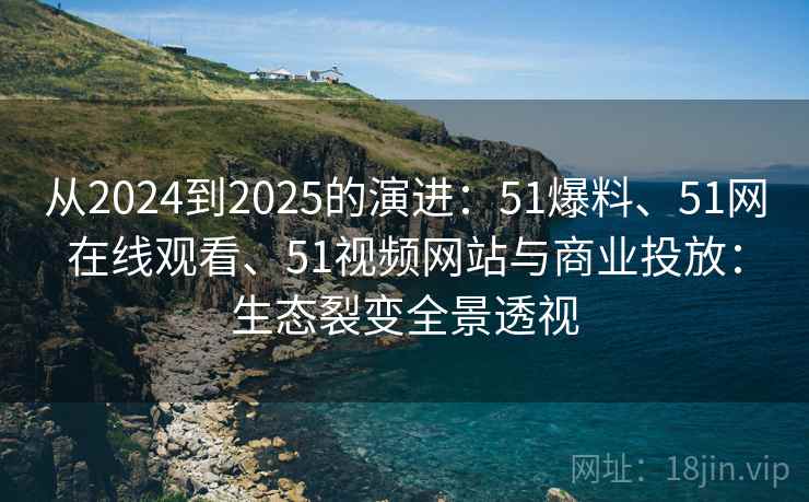 从2024到2025的演进：51爆料、51网在线观看、51视频网站与商业投放：生态裂变全景透视  第2张
