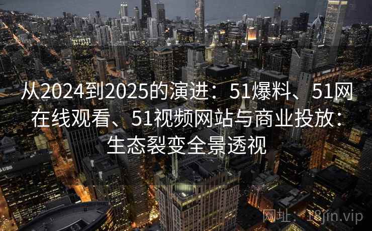 从2024到2025的演进：51爆料、51网在线观看、51视频网站与商业投放：生态裂变全景透视  第1张