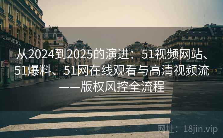 从2024到2025的演进：51视频网站、51爆料、51网在线观看与高清视频流——版权风控全流程  第1张