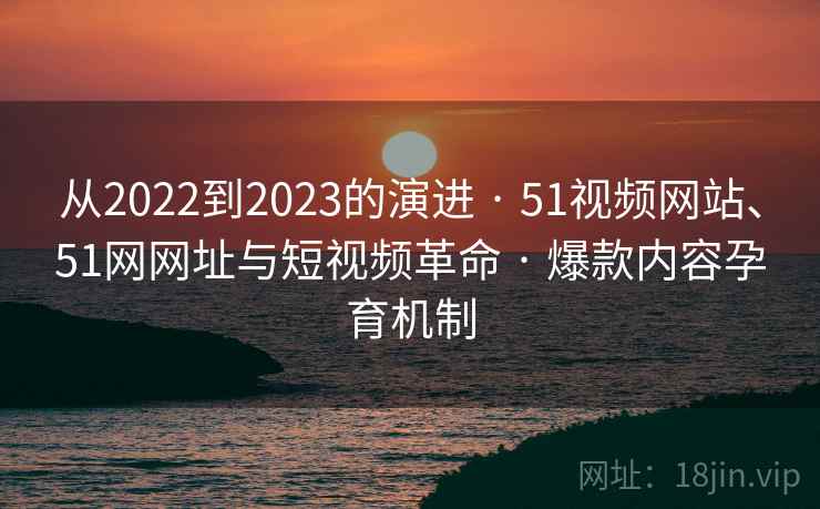 从2022到2023的演进 · 51视频网站、51网网址与短视频革命 · 爆款内容孕育机制