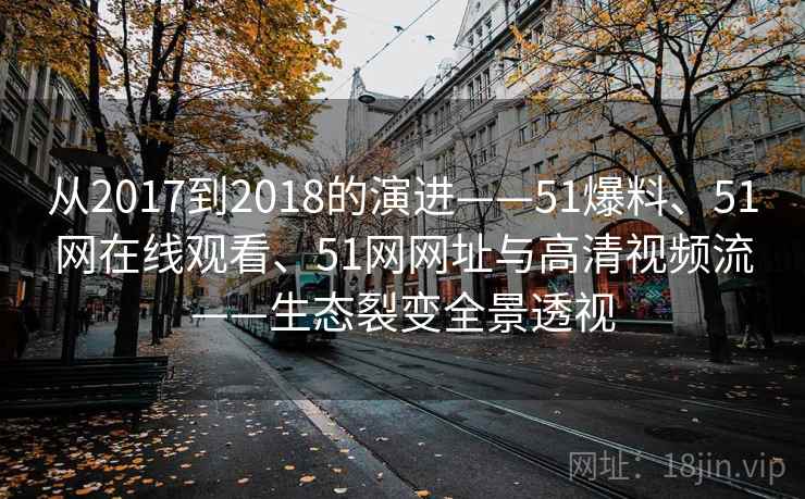 从2017到2018的演进——51爆料、51网在线观看、51网网址与高清视频流——生态裂变全景透视