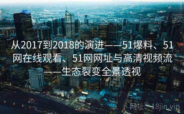 从2017到2018的演进——51爆料、51网在线观看、51网网址与高清视频流——生态裂变全景透视  第2张