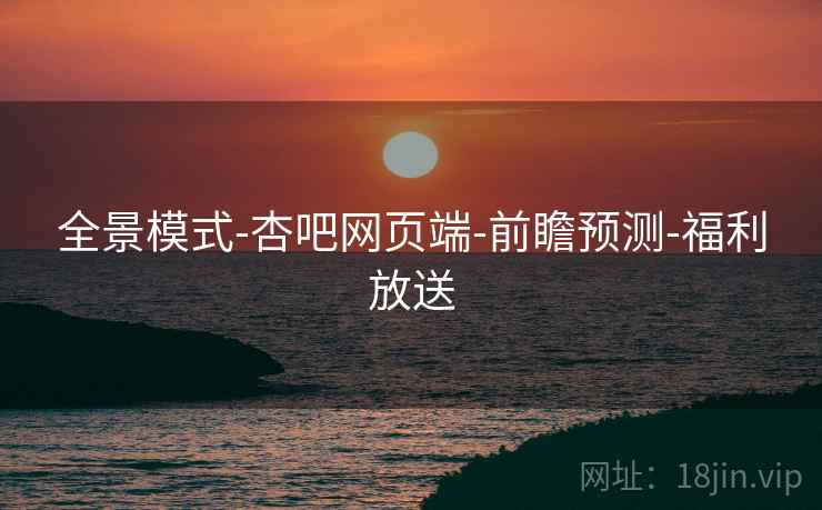 全景模式-杏吧网页端-前瞻预测-福利放送