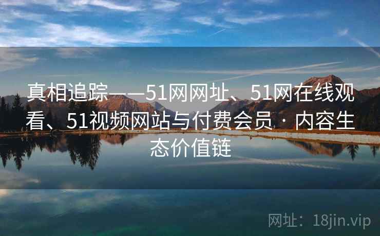 真相追踪——51网网址、51网在线观看、51视频网站与付费会员 · 内容生态价值链  第1张