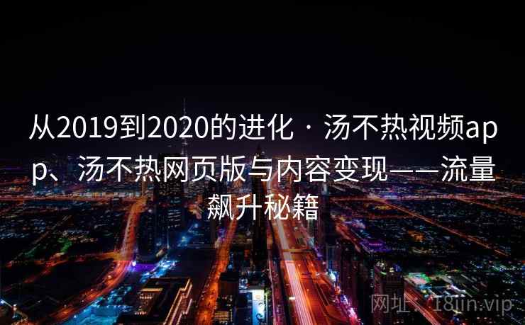 从2019到2020的进化 · 汤不热视频app、汤不热网页版与内容变现——流量飙升秘籍  第1张