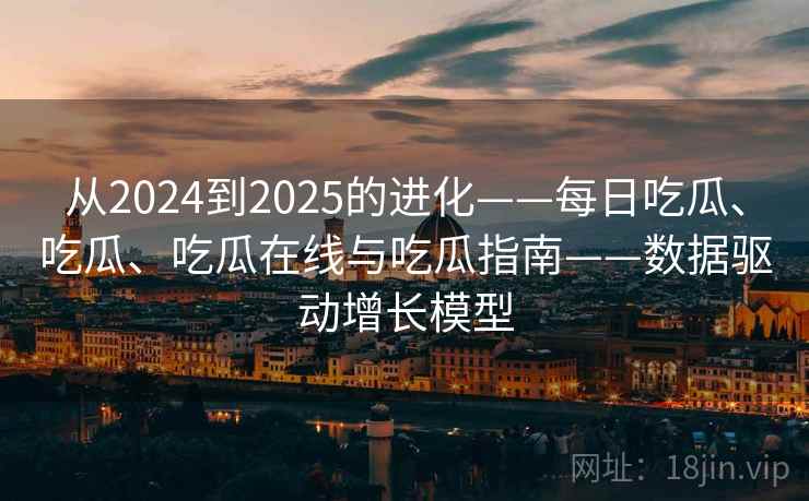 从2024到2025的进化——每日吃瓜、吃瓜、吃瓜在线与吃瓜指南——数据驱动增长模型  第2张