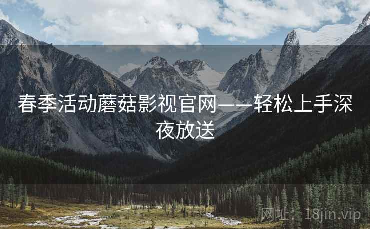 春季活动蘑菇影视官网——轻松上手深夜放送  第2张