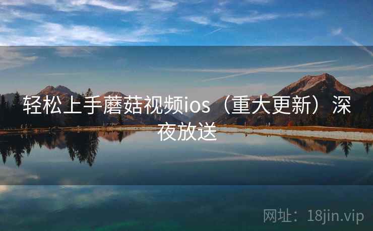 轻松上手蘑菇视频ios（重大更新）深夜放送  第1张