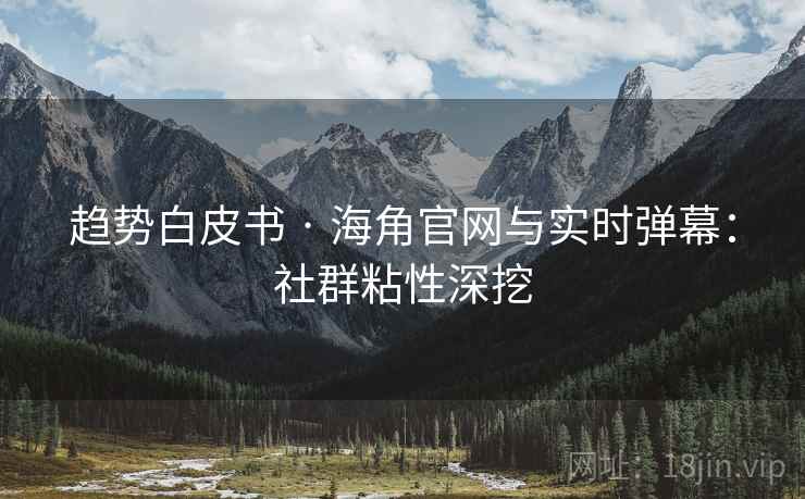 趋势白皮书 · 海角官网与实时弹幕：社群粘性深挖  第1张