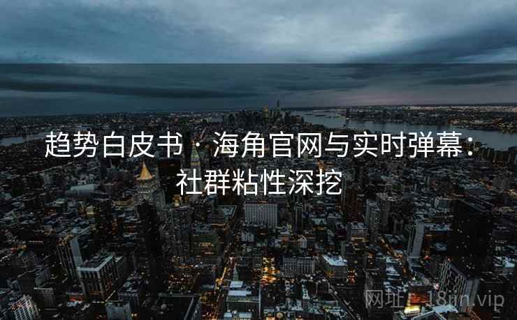 趋势白皮书 · 海角官网与实时弹幕：社群粘性深挖  第2张