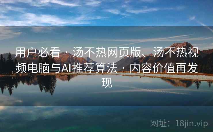 用户必看 · 汤不热网页版、汤不热视频电脑与AI推荐算法 内容价值再发现  第1张
