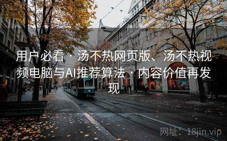 用户必看 · 汤不热网页版、汤不热视频电脑与AI推荐算法 内容价值再发现  第2张