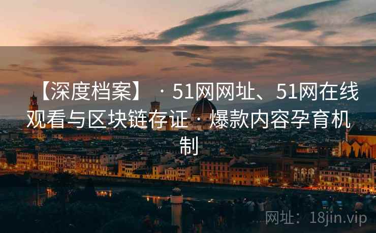 【深度档案】 · 51网网址、51网在线观看与区块链存证 爆款内容孕育机制  第1张