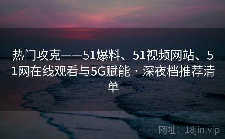 热门攻克——51爆料、51视频网站、51网在线观看与5G赋能 · 深夜档推荐清单  第2张