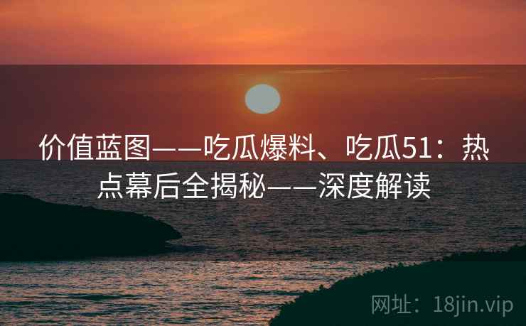价值蓝图——吃瓜爆料、吃瓜51：热点幕后全揭秘——深度解读  第1张