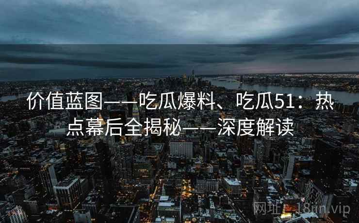 价值蓝图——吃瓜爆料、吃瓜51：热点幕后全揭秘——深度解读  第2张