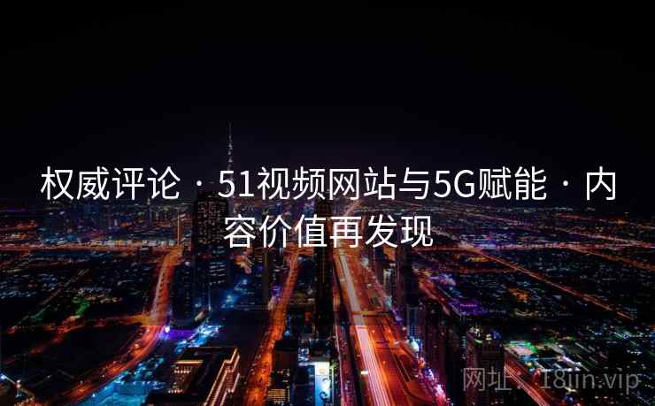 权威评论 · 51视频网站与5G赋能 内容价值再发现  第2张