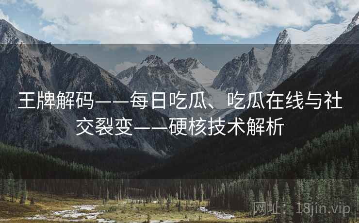 王牌解码——每日吃瓜、吃瓜在线与社交裂变——硬核技术解析  第2张