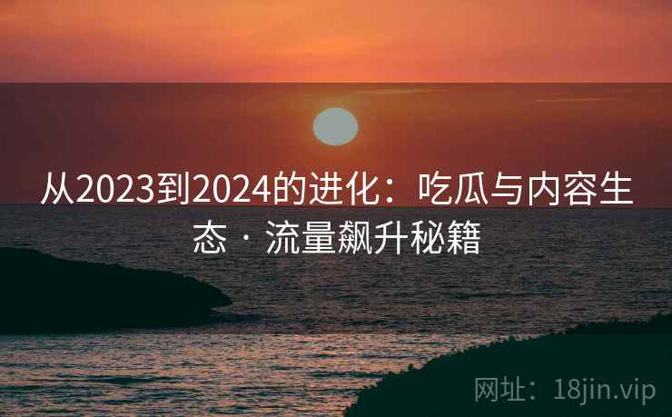 从2023到2024的进化：吃瓜与内容生态 · 流量飙升秘籍  第1张