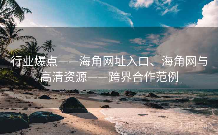 行业爆点——海角网址入口、海角网与高清资源——跨界合作范例  第1张