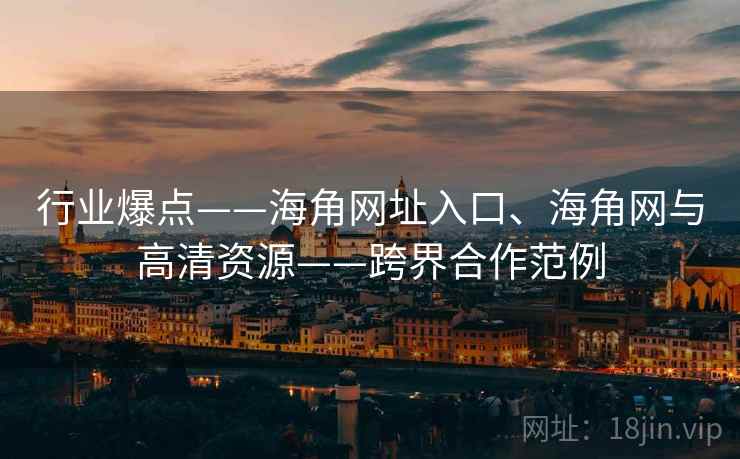 行业爆点——海角网址入口、海角网与高清资源——跨界合作范例  第2张