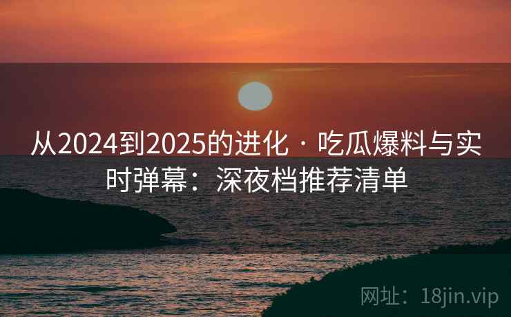 从2024到2025的进化 · 吃瓜爆料与实时弹幕：深夜档推荐清单  第1张