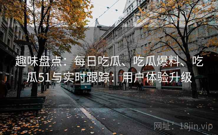 趣味盘点：每日吃瓜、吃瓜爆料、吃瓜51与实时跟踪：用户体验升级  第2张