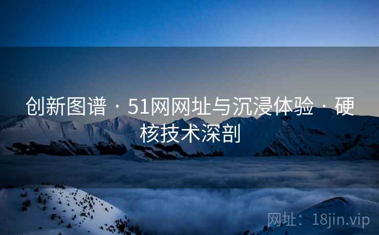创新图谱 · 51网网址与沉浸体验 硬核技术深剖  第2张