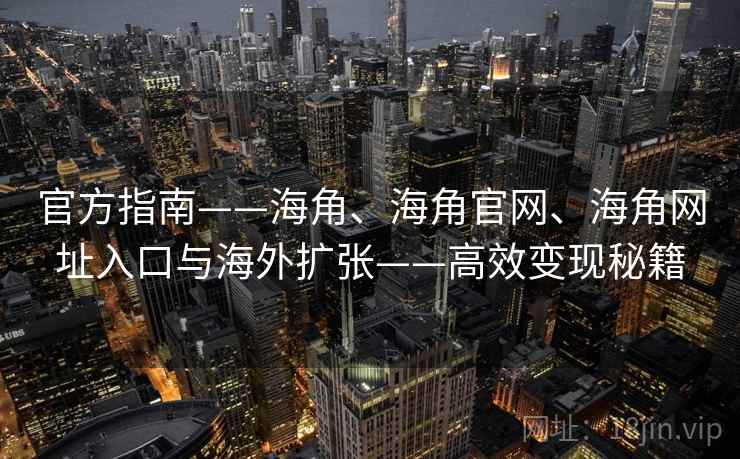 官方指南——海角、海角官网、海角网址入口与海外扩张——高效变现秘籍  第1张