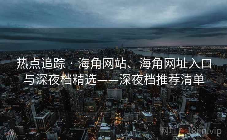 热点追踪 · 海角网站、海角网址入口与深夜档精选——深夜档推荐清单  第2张