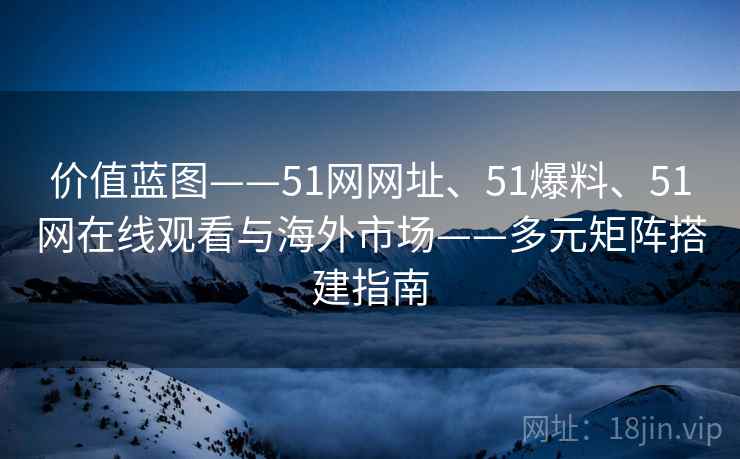 价值蓝图——51网网址、51爆料、51网在线观看与海外市场——多元矩阵搭建指南  第2张